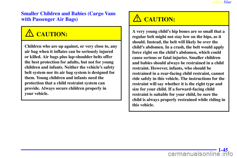 GMC SAVANA 1999  Owners Manual yellowblue     
1-45 Smaller Children and Babies (Cargo Vans
with Passenger Air Bags)
CAUTION:
Children who are up against, or very close to, any
air bag when it inflates can be seriously injured
or k