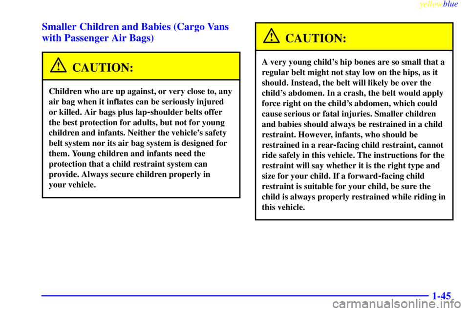 GMC SAVANA 1999 Workshop Manual yellowblue
1-45 Smaller Children and Babies (Cargo Vans
with Passenger Air Bags)
CAUTION:
Children who are up against, or very close to, any
air bag when it inflates can be seriously injured
or k GMC SAVANA 1999 Workshop Manual yellowblue
1-45 Smaller Children and Babies (Cargo Vans
with Passenger Air Bags)
CAUTION:
Children who are up against, or very close to, any
air bag when it inflates can be seriously injured
or k
