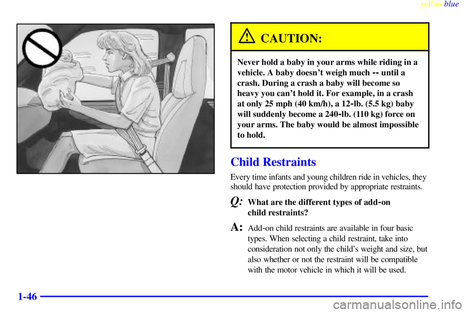 GMC SAVANA 1999  Owners Manual yellowblue     
1-46
CAUTION:
Never hold a baby in your arms while riding in a
vehicle. A baby doesnt weigh much 
-- until a
crash. During a crash a baby will become so
heavy you cant hold it. For e