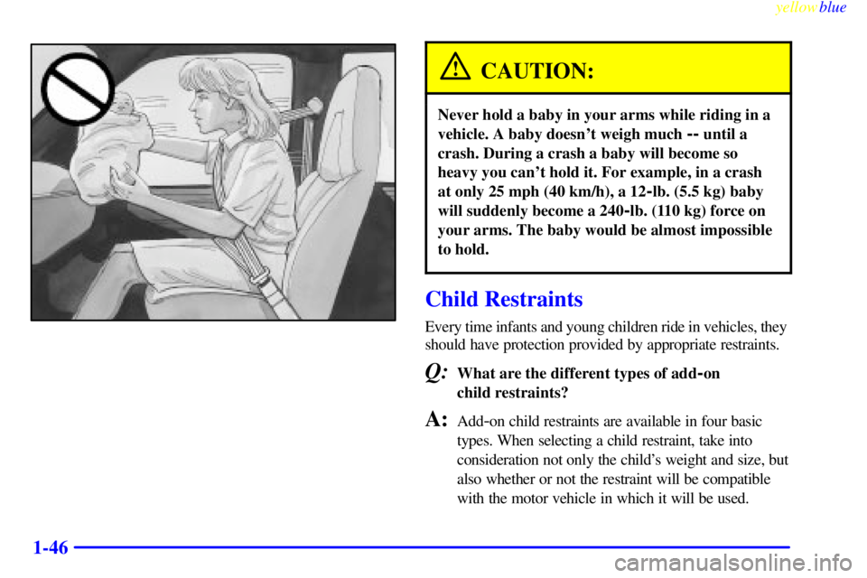 GMC SAVANA 1999 Workshop Manual yellowblue     
1-46
CAUTION:
Never hold a baby in your arms while riding in a
vehicle. A baby doesnt weigh much 
-- until a
crash. During a crash a baby will become so
heavy you cant hold it. For e