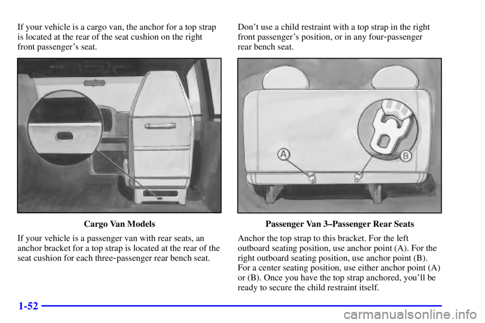 GMC SAVANA 1999 Repair Manual 1-52
If your vehicle is a cargo van, the anchor for a top strap
is located at the rear of the seat cushion on the right
front passengers seat.
Cargo Van Models
If your vehicle is a passenger van with GMC SAVANA 1999 Repair Manual 1-52
If your vehicle is a cargo van, the anchor for a top strap
is located at the rear of the seat cushion on the right
front passengers seat.
Cargo Van Models
If your vehicle is a passenger van with