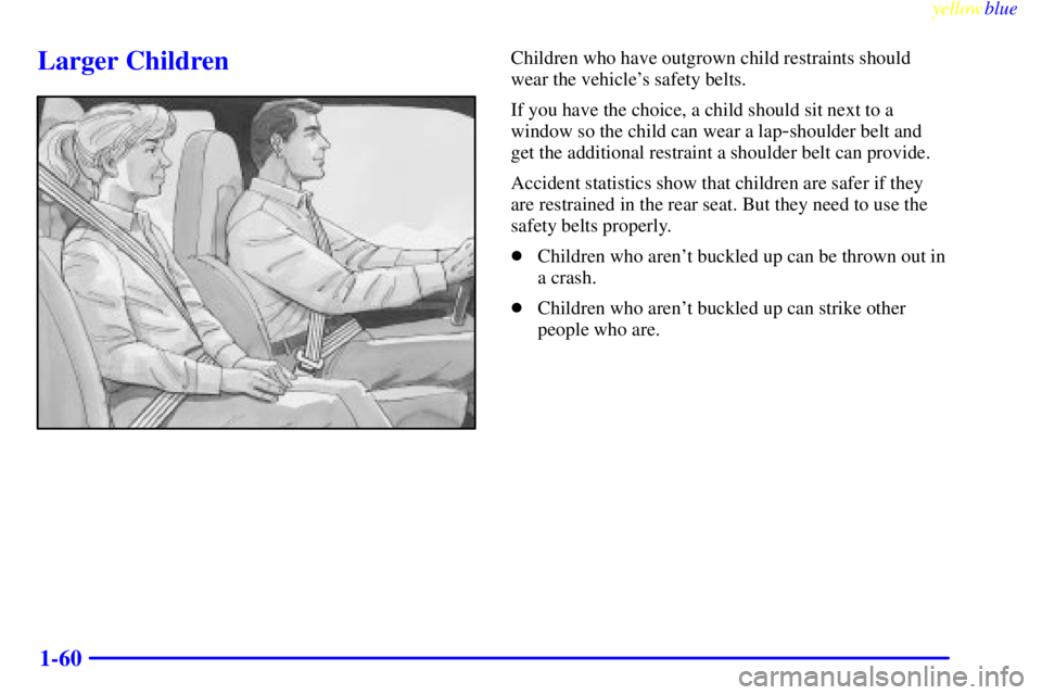 GMC SAVANA 1999 Manual PDF yellowblue
1-60
Larger ChildrenChildren who have outgrown child restraints should
wear the vehicles safety belts.
If you have the choice, a child should sit next to a
window so the child can wea GMC SAVANA 1999 Manual PDF yellowblue
1-60
Larger ChildrenChildren who have outgrown child restraints should
wear the vehicles safety belts.
If you have the choice, a child should sit next to a
window so the child can wea