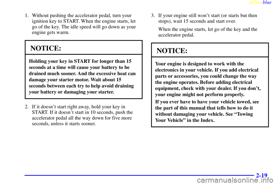 GMC SAVANA 1999 Owners Manual yellowblue     
2-19
1. Without pushing the accelerator pedal, turn your
ignition key to START. When the engine starts, let
go of the key. The idle speed will go down as your
engine gets warm.
NOTICE: