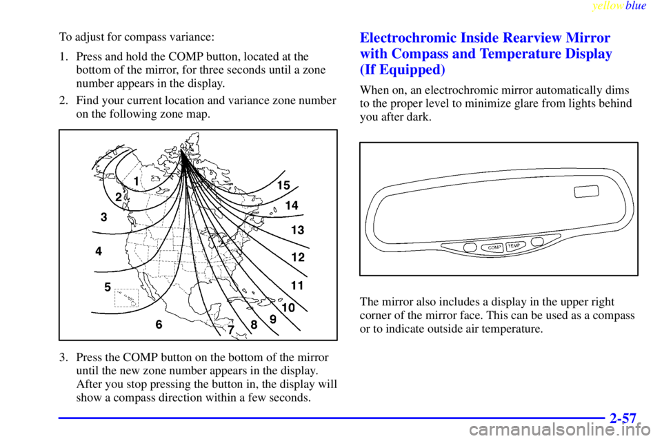 GMC SIERRA 2000  Owners Manual yellowblue     
2-57
To adjust for compass variance:
1. Press and hold the COMP button, located at the
bottom of the mirror, for three seconds until a zone
number appears in the display.
2. Find your 