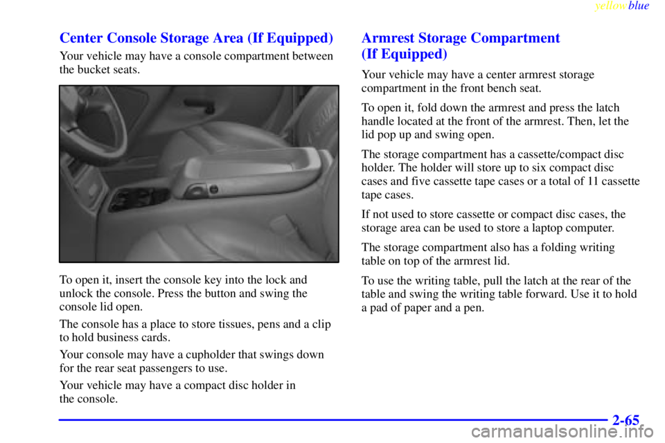 GMC SIERRA 2000 Owners Manual yellowblue
2-65 Center Console Storage Area (If Equipped)
Your vehicle may have a console compartment between
the bucket seats.
To open it, insert the console key into the lock and
unlock the con GMC SIERRA 2000 Owners Manual yellowblue
2-65 Center Console Storage Area (If Equipped)
Your vehicle may have a console compartment between
the bucket seats.
To open it, insert the console key into the lock and
unlock the con