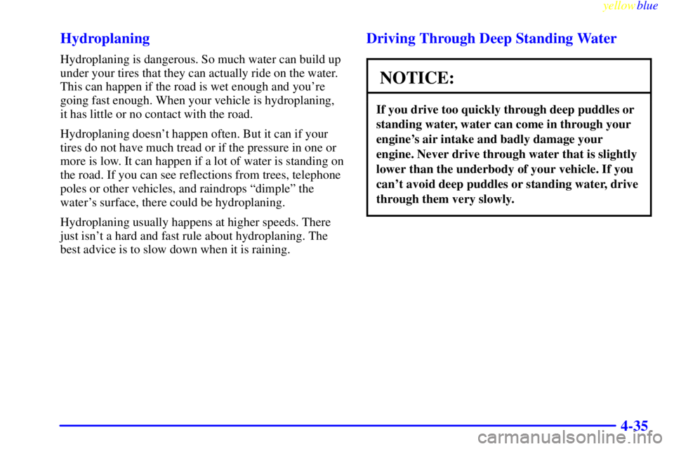 GMC SIERRA 2000  Owners Manual yellowblue     
4-35 Hydroplaning
Hydroplaning is dangerous. So much water can build up
under your tires that they can actually ride on the water.
This can happen if the road is wet enough and youre
