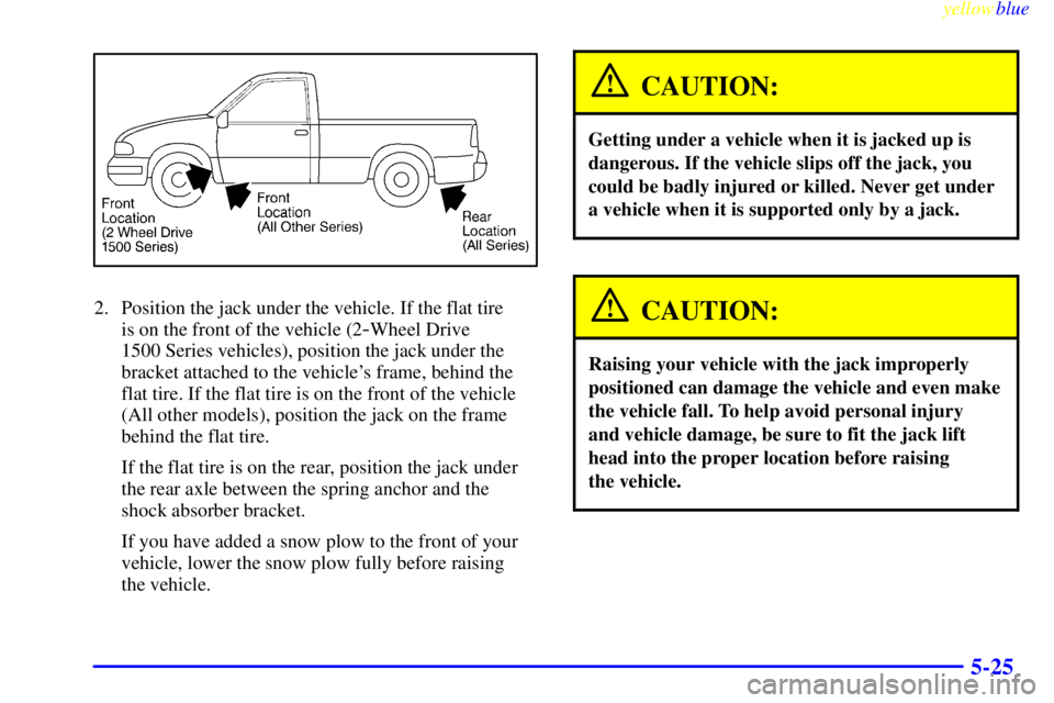 GMC SIERRA 2000  Owners Manual yellowblue     
5-25
2. Position the jack under the vehicle. If the flat tire 
is on the front of the vehicle (2
-Wheel Drive 
1500 Series vehicles), position the jack under the
bracket attached to th