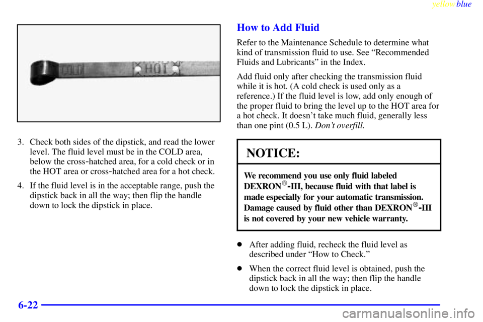 GMC SIERRA 2000  Owners Manual yellowblue     
6-22
3. Check both sides of the dipstick, and read the lower
level. The fluid level must be in the COLD area,
below the cross
-hatched area, for a cold check or in
the HOT area or cros