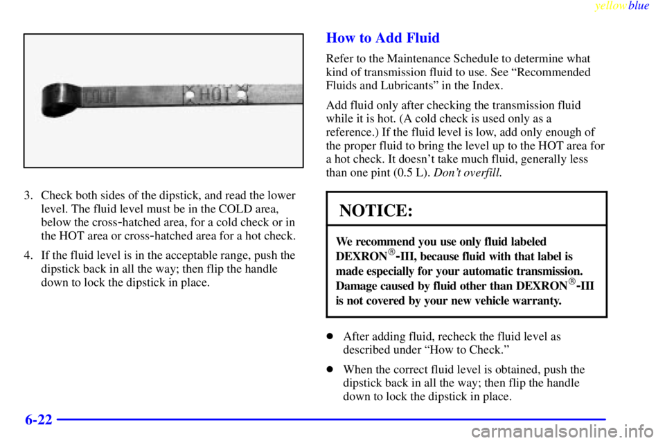 GMC SIERRA 2000 Owners Manual yellowblue
6-22
3. Check both sides of the dipstick, and read the lower
level. The fluid level must be in the COLD area,
below the cross
-hatched area, for a cold check or in
the HOT area or cros GMC SIERRA 2000 Owners Manual yellowblue
6-22
3. Check both sides of the dipstick, and read the lower
level. The fluid level must be in the COLD area,
below the cross
-hatched area, for a cold check or in
the HOT area or cros
