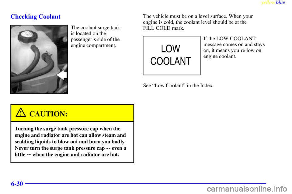 GMC SIERRA 2000  Owners Manual yellowblue     
6-30 Checking Coolant
The coolant surge tank 
is located on the 
passengers side of the
engine compartment.
CAUTION:
Turning the surge tank pressure cap when the
engine and radiator a