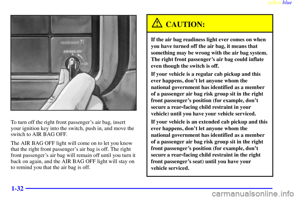 GMC SIERRA 2000 Service Manual yellowblue
1-32
To turn off the right front passengers air bag, insert
your ignition key into the switch, push in, and move the
switch to AIR BAG OFF.
The AIR BAG OFF light will come on to let y GMC SIERRA 2000 Service Manual yellowblue
1-32
To turn off the right front passengers air bag, insert
your ignition key into the switch, push in, and move the
switch to AIR BAG OFF.
The AIR BAG OFF light will come on to let y