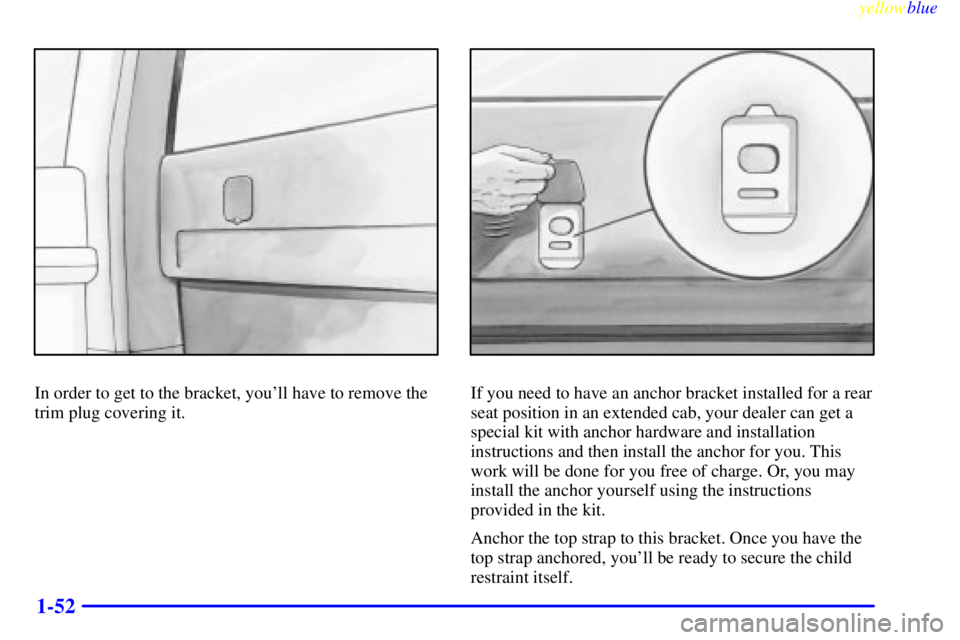GMC SIERRA 2000 Repair Manual yellowblue     
1-52
In order to get to the bracket, youll have to remove the
trim plug covering it.If you need to have an anchor bracket installed for a rear
seat position in an extended cab, your d
