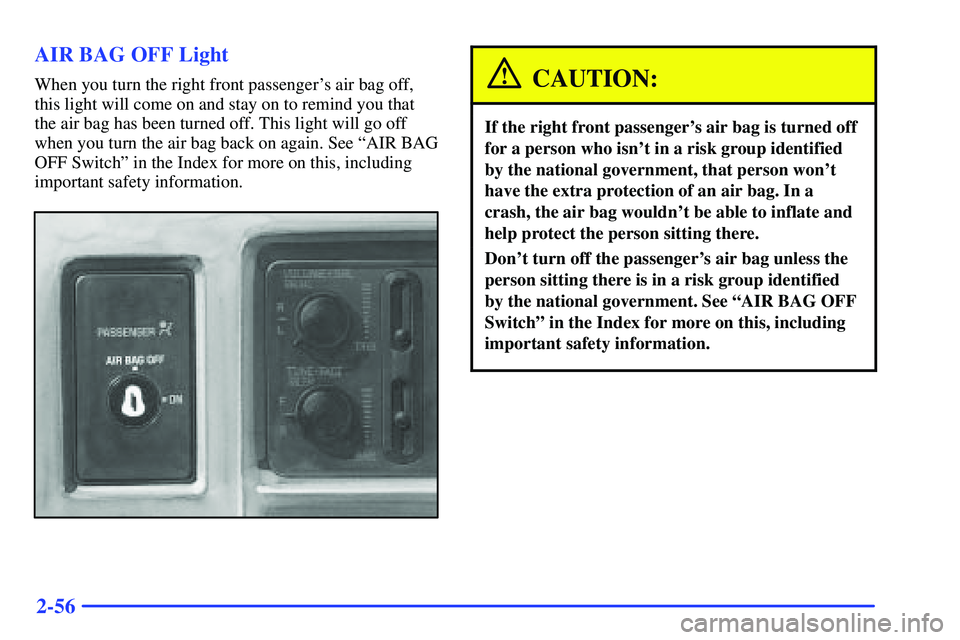 GMC SONOMA 2000 Owners Manual 2-56 AIR BAG OFF Light
When you turn the right front passengers air bag off,
this light will come on and stay on to remind you that
the air bag has been turned off. This light will go off
when you tu GMC SONOMA 2000 Owners Manual 2-56 AIR BAG OFF Light
When you turn the right front passengers air bag off,
this light will come on and stay on to remind you that
the air bag has been turned off. This light will go off
when you tu