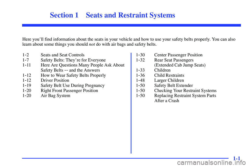 GMC SONOMA 1999 User Guide 1-
1-1
Section 1 Seats and Restraint Systems
Here youll find information about the seats in your vehicle and how to use your safety belts properly. You can also
learn about some things you should not GMC SONOMA 1999 User Guide 1-
1-1
Section 1 Seats and Restraint Systems
Here youll find information about the seats in your vehicle and how to use your safety belts properly. You can also
learn about some things you should not