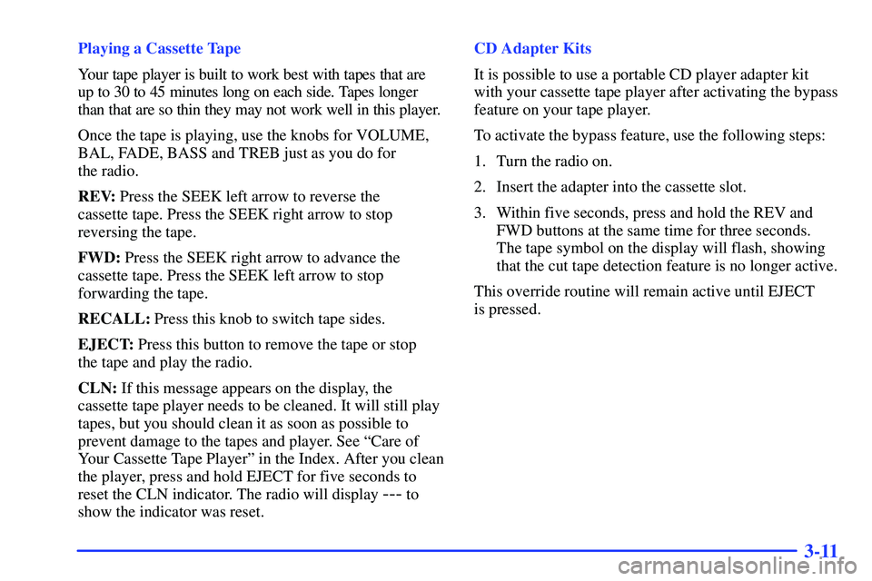 GMC SONOMA 1999 Owners Manual 3-11
Playing a Cassette Tape
Your tape player is built to work best with tapes that are
up to 30 to 45 minutes long on each side. Tapes longer
than that are so thin they may not work well in this play GMC SONOMA 1999 Owners Manual 3-11
Playing a Cassette Tape
Your tape player is built to work best with tapes that are
up to 30 to 45 minutes long on each side. Tapes longer
than that are so thin they may not work well in this play