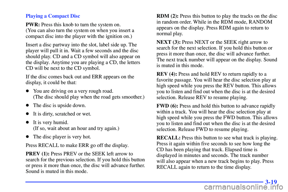 GMC SONOMA 1999 Owners Manual 3-19
Playing a Compact Disc
PWR: Press this knob to turn the system on.
(You can also turn the system on when you insert a
compact disc into the player with the ignition on.)
Insert a disc partway in GMC SONOMA 1999 Owners Manual 3-19
Playing a Compact Disc
PWR: Press this knob to turn the system on.
(You can also turn the system on when you insert a
compact disc into the player with the ignition on.)
Insert a disc partway in