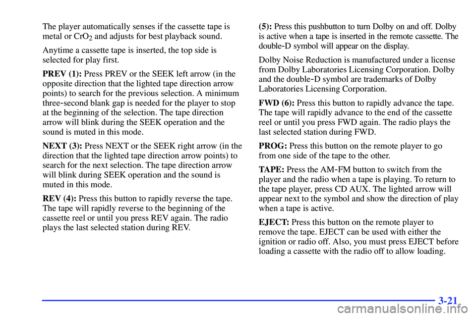 GMC SONOMA 2000 Owners Manual 3-21
The player automatically senses if the cassette tape is
metal or CrO
2 and adjusts for best playback sound.
Anytime a cassette tape is inserted, the top side is
selected for play first.
PREV (1): GMC SONOMA 2000 Owners Manual 3-21
The player automatically senses if the cassette tape is
metal or CrO
2 and adjusts for best playback sound.
Anytime a cassette tape is inserted, the top side is
selected for play first.
PREV (1):
