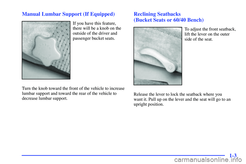 GMC SONOMA 1999 User Guide 1-3 Manual Lumbar Support (If Equipped)
If you have this feature,
there will be a knob on the
outside of the driver and
passenger bucket seats.
Turn the knob toward the front of the vehicle to increas GMC SONOMA 1999 User Guide 1-3 Manual Lumbar Support (If Equipped)
If you have this feature,
there will be a knob on the
outside of the driver and
passenger bucket seats.
Turn the knob toward the front of the vehicle to increas