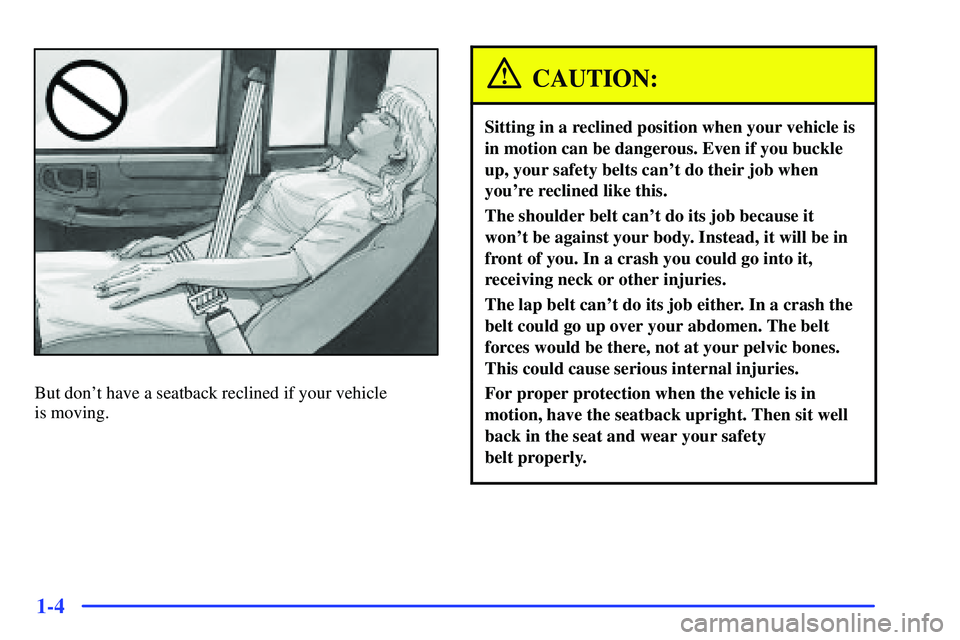 GMC SONOMA 1999 User Guide 1-4
But dont have a seatback reclined if your vehicle
is moving.
CAUTION:
Sitting in a reclined position when your vehicle is
in motion can be dangerous. Even if you buckle
up, your safety belts can GMC SONOMA 1999 User Guide 1-4
But dont have a seatback reclined if your vehicle
is moving.
CAUTION:
Sitting in a reclined position when your vehicle is
in motion can be dangerous. Even if you buckle
up, your safety belts can