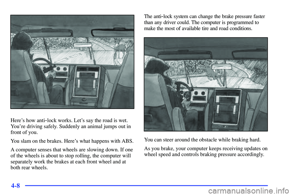 GMC SONOMA 2000  Owners Manual 4-8
Heres how anti-lock works. Lets say the road is wet.
Youre driving safely. Suddenly an animal jumps out in
front of you.
You slam on the brakes. Heres what happens with ABS.
A computer senses 