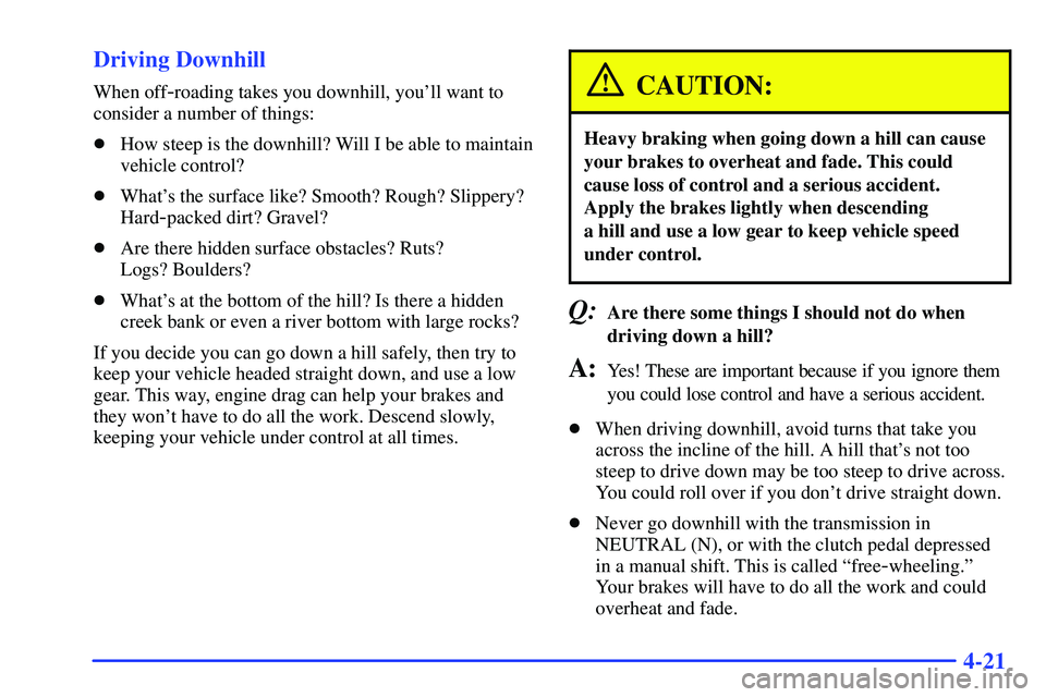 GMC SONOMA 1999 User Guide 4-21 Driving Downhill
When off-roading takes you downhill, youll want to
consider a number of things:
How steep is the downhill? Will I be able to maintain
vehicle control?
Whats the surface like?