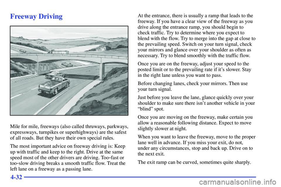 GMC SONOMA 1999 Owners Guide 4-32
Freeway Driving
Mile for mile, freeways (also called thruways, parkways,
expressways, turnpikes or superhighways) are the safest
of all roads. But they have their own special rules.
The most impo