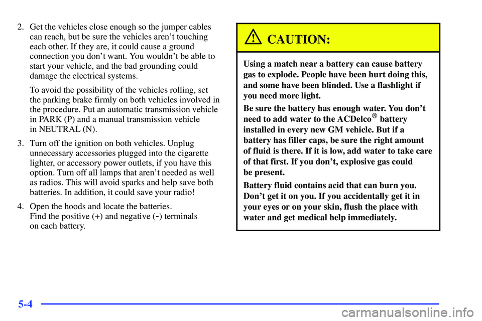 GMC SONOMA 2000  Owners Manual 5-4
2. Get the vehicles close enough so the jumper cables
can reach, but be sure the vehicles arent touching
each other. If they are, it could cause a ground
connection you dont want. You wouldnt b