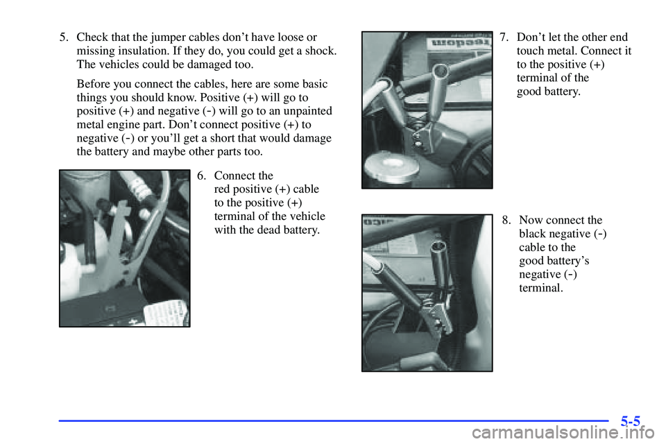 GMC SONOMA 2000 User Guide 5-5
5. Check that the jumper cables dont have loose or
missing insulation. If they do, you could get a shock.
The vehicles could be damaged too.
Before you connect the cables, here are some basic
thi
