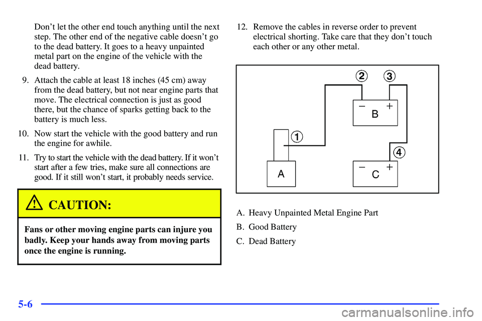 GMC SONOMA 1999  Owners Manual 5-6
Dont let the other end touch anything until the next
step. The other end of the negative cable doesnt go
to the dead battery. It goes to a heavy unpainted
metal part on the engine of the vehicle