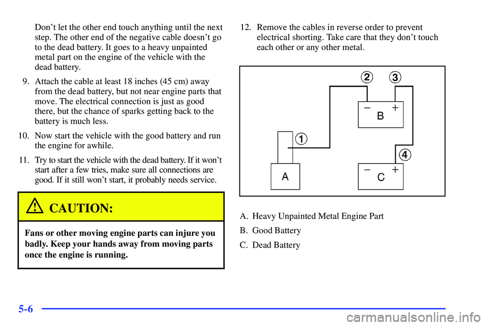 GMC SONOMA 2000  Owners Manual 5-6
Dont let the other end touch anything until the next
step. The other end of the negative cable doesnt go
to the dead battery. It goes to a heavy unpainted
metal part on the engine of the vehicle