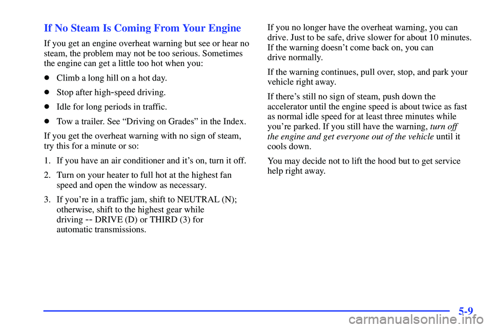 GMC SONOMA 1999  Owners Manual 5-9 If No Steam Is Coming From Your Engine
If you get an engine overheat warning but see or hear no
steam, the problem may not be too serious. Sometimes
the engine can get a little too hot when you:
