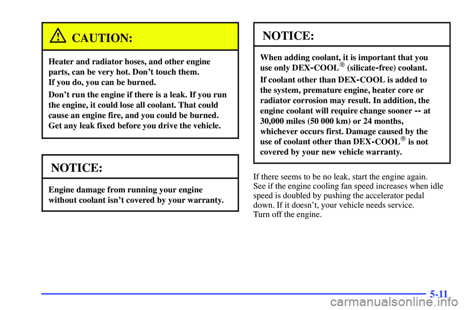 GMC SONOMA 1999 User Guide 5-11
CAUTION:
Heater and radiator hoses, and other engine
parts, can be very hot. Dont touch them. 
If you do, you can be burned.
Dont run the engine if there is a leak. If you run
the engine, it co
