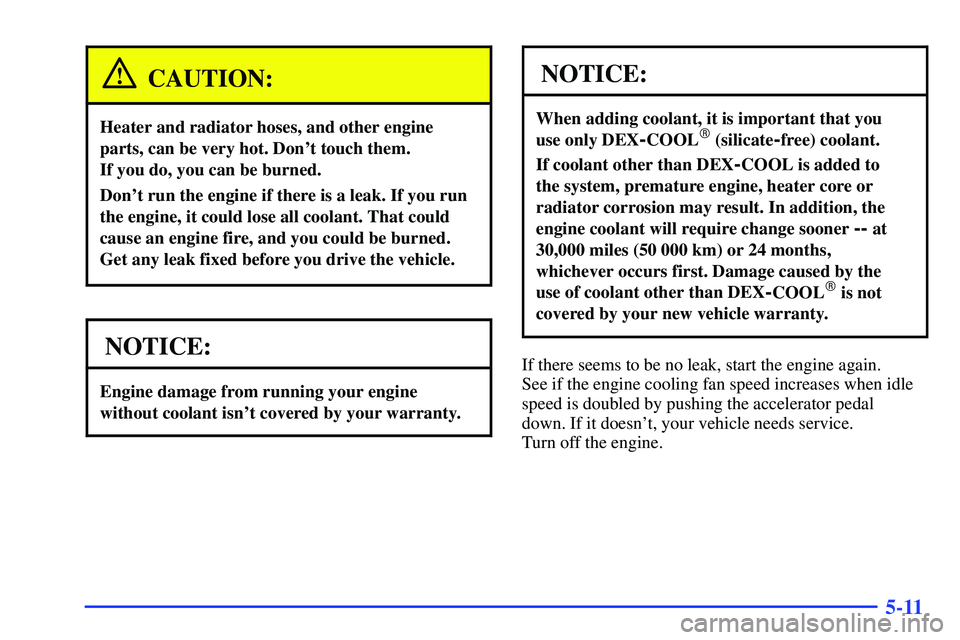 GMC SONOMA 2000  Owners Manual 5-11
CAUTION:
Heater and radiator hoses, and other engine
parts, can be very hot. Dont touch them. 
If you do, you can be burned.
Dont run the engine if there is a leak. If you run
the engine, it co