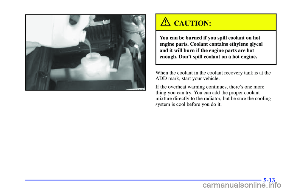 GMC SONOMA 1999  Owners Manual 5-13
CAUTION:
You can be burned if you spill coolant on hot
engine parts. Coolant contains ethylene glycol
and it will burn if the engine parts are hot
enough. Dont spill coolant on a hot engine.
Whe