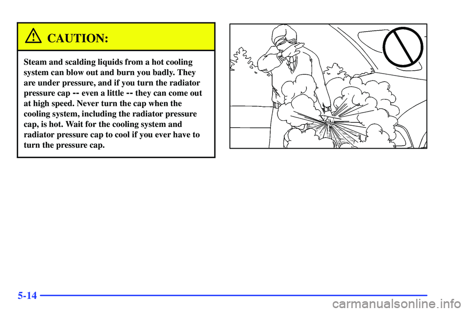 GMC SONOMA 1999  Owners Manual 5-14
CAUTION:
Steam and scalding liquids from a hot cooling
system can blow out and burn you badly. They
are under pressure, and if you turn the radiator
pressure cap 
-- even a little -- they can com