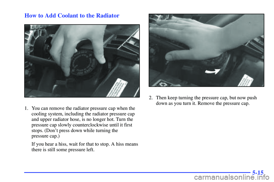 GMC SONOMA 1999 User Guide 5-15 How to Add Coolant to the Radiator
1. You can remove the radiator pressure cap when the
cooling system, including the radiator pressure cap
and upper radiator hose, is no longer hot. Turn the
pre