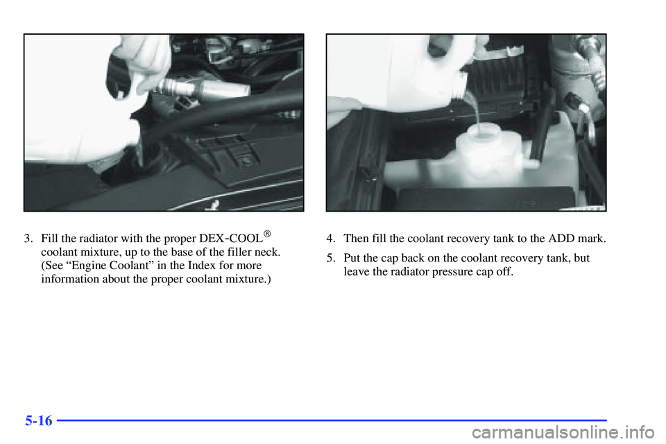 GMC SONOMA 1999 User Guide 5-16
3. Fill the radiator with the proper DEX-COOL
coolant mixture, up to the base of the filler neck.
(See ªEngine Coolantº in the Index for more
information about the proper coolant mixture.)
4. 