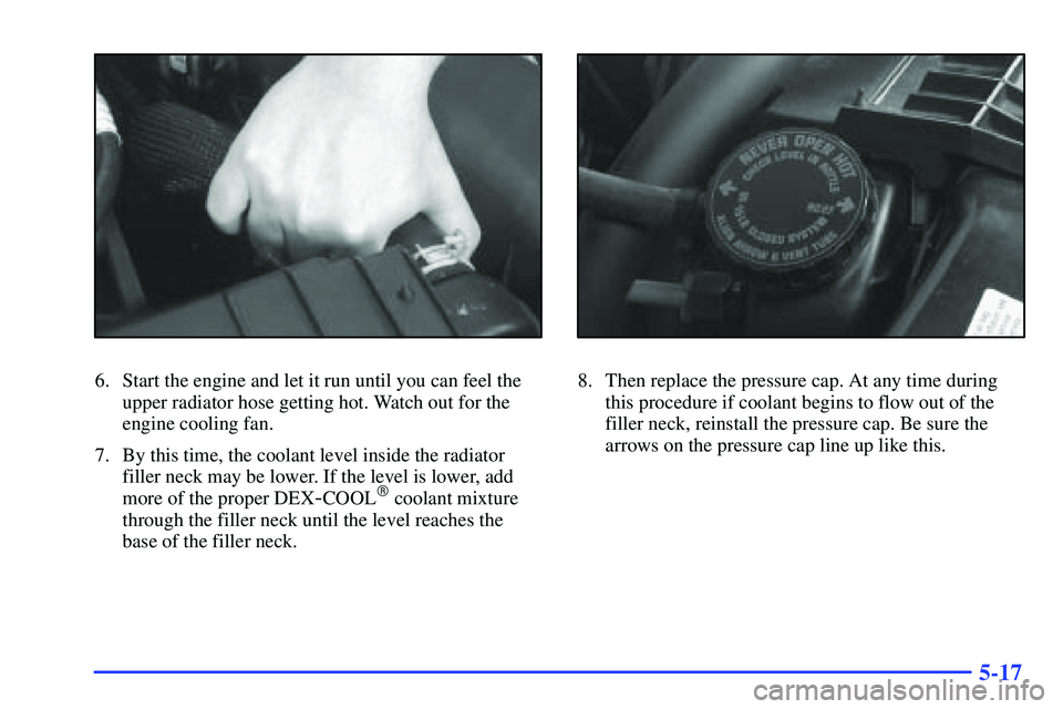 GMC SONOMA 1999  Owners Manual 5-17
6. Start the engine and let it run until you can feel the
upper radiator hose getting hot. Watch out for the
engine cooling fan.
7. By this time, the coolant level inside the radiator
filler neck