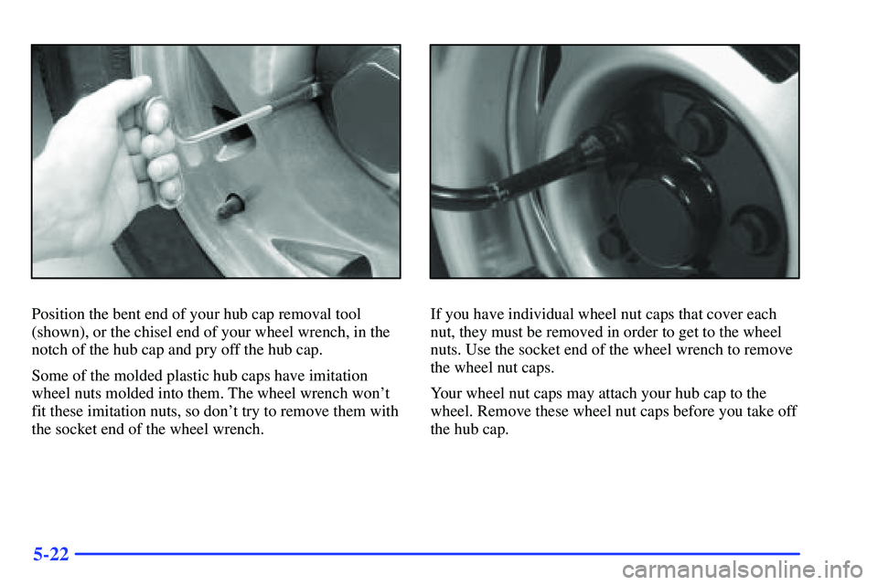 GMC SONOMA 2000  Owners Manual 5-22
Position the bent end of your hub cap removal tool
(shown), or the chisel end of your wheel wrench, in the
notch of the hub cap and pry off the hub cap.
Some of the molded plastic hub caps have i