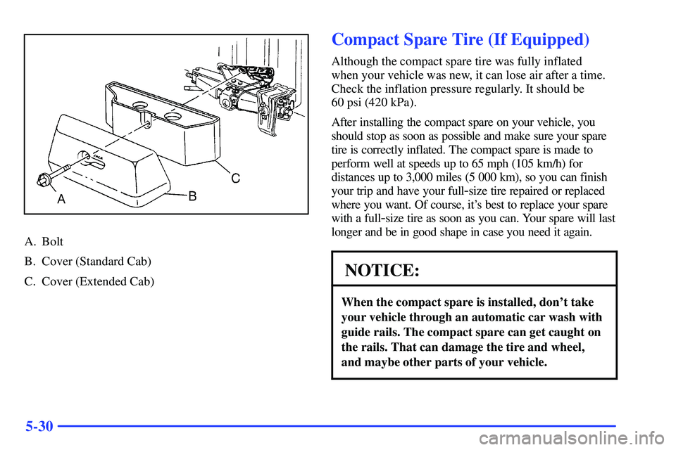 GMC SONOMA 2000 Owners Manual 5-30
A. Bolt
B. Cover (Standard Cab)
C. Cover (Extended Cab)
Compact Spare Tire (If Equipped)
Although the compact spare tire was fully inflated
when your vehicle was new, it can lose air after a tim GMC SONOMA 2000 Owners Manual 5-30
A. Bolt
B. Cover (Standard Cab)
C. Cover (Extended Cab)
Compact Spare Tire (If Equipped)
Although the compact spare tire was fully inflated
when your vehicle was new, it can lose air after a tim