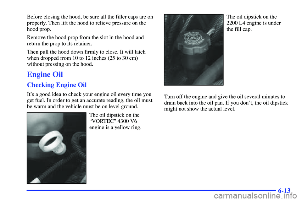 GMC SONOMA 2000 Owners Guide 6-13
Before closing the hood, be sure all the filler caps are on
properly. Then lift the hood to relieve pressure on the
hood prop.
Remove the hood prop from the slot in the hood and
return the prop t