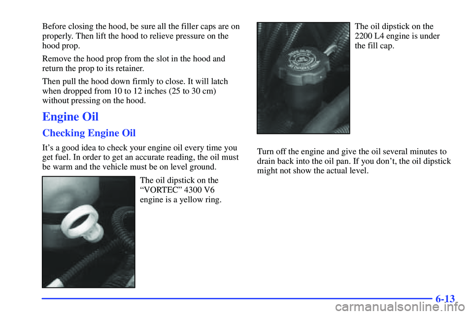 GMC SONOMA 2000  Owners Manual 6-13
Before closing the hood, be sure all the filler caps are on
properly. Then lift the hood to relieve pressure on the
hood prop.
Remove the hood prop from the slot in the hood and
return the prop t