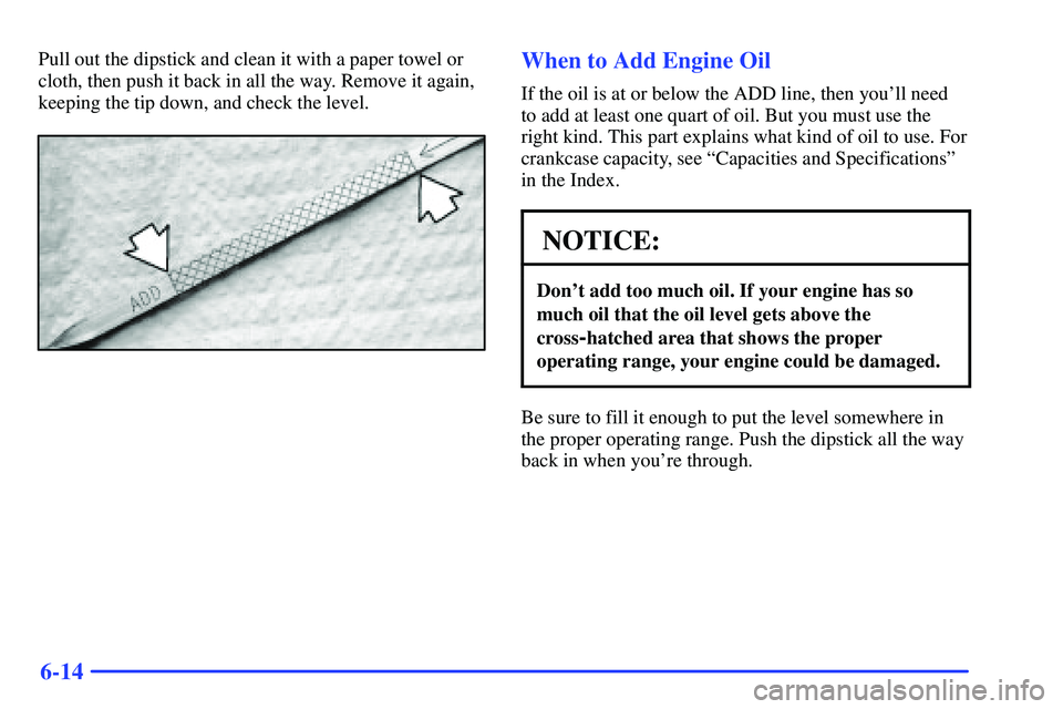 GMC SONOMA 2000  Owners Manual 6-14
Pull out the dipstick and clean it with a paper towel or
cloth, then push it back in all the way. Remove it again,
keeping the tip down, and check the level.When to Add Engine Oil
If the oil is a