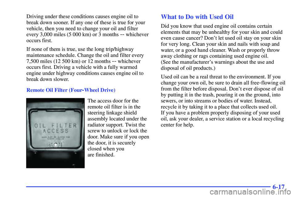 GMC SONOMA 1999  Owners Manual 6-17
Driving under these conditions causes engine oil to
break down sooner. If any one of these is true for your
vehicle, then you need to change your oil and filter
every 3,000 miles (5 000 km) or 3 