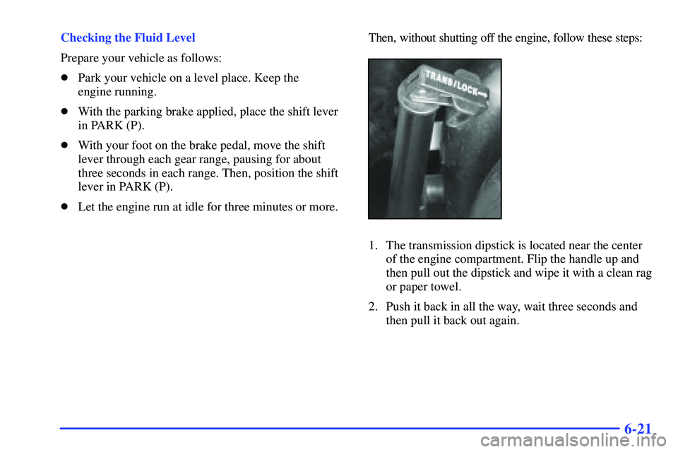 GMC SONOMA 1999  Owners Manual 6-21
Checking the Fluid Level
Prepare your vehicle as follows:
Park your vehicle on a level place. Keep the 
engine running.
With the parking brake applied, place the shift lever
in PARK (P).
With 