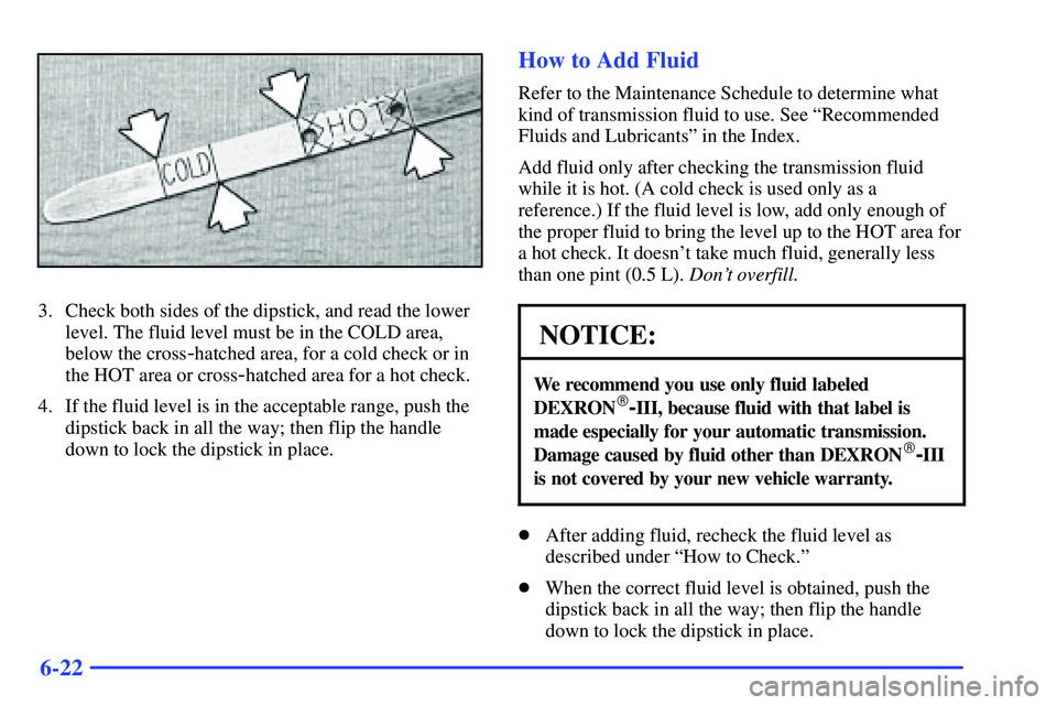 GMC SONOMA 1999  Owners Manual 6-22
3. Check both sides of the dipstick, and read the lower
level. The fluid level must be in the COLD area,
below the cross
-hatched area, for a cold check or in
the HOT area or cross
-hatched area 