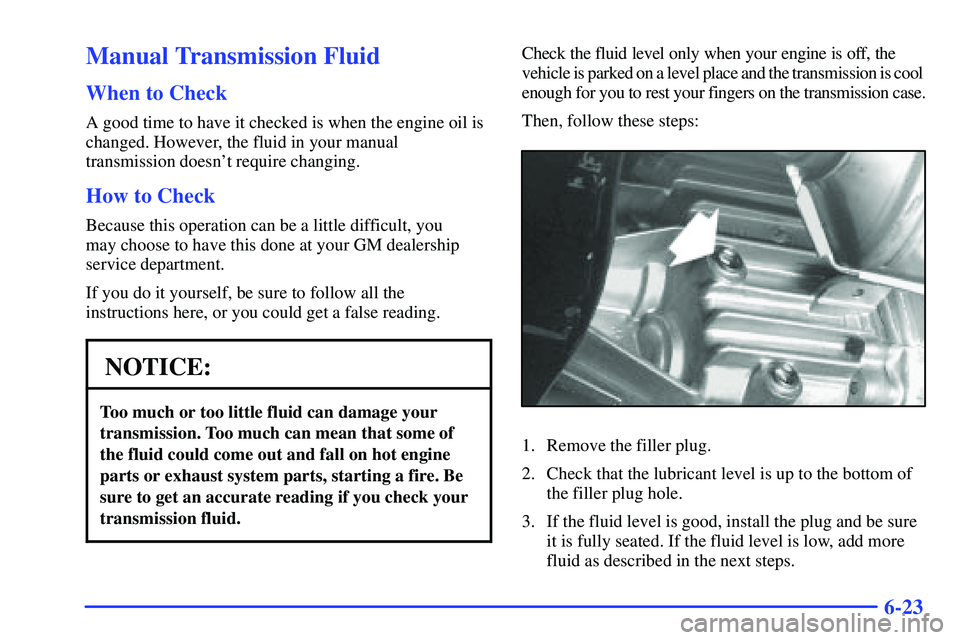 GMC SONOMA 2000 Owners Guide 6-23
Manual Transmission Fluid
When to Check
A good time to have it checked is when the engine oil is
changed. However, the fluid in your manual
transmission doesnt require changing.
How to Check
Bec