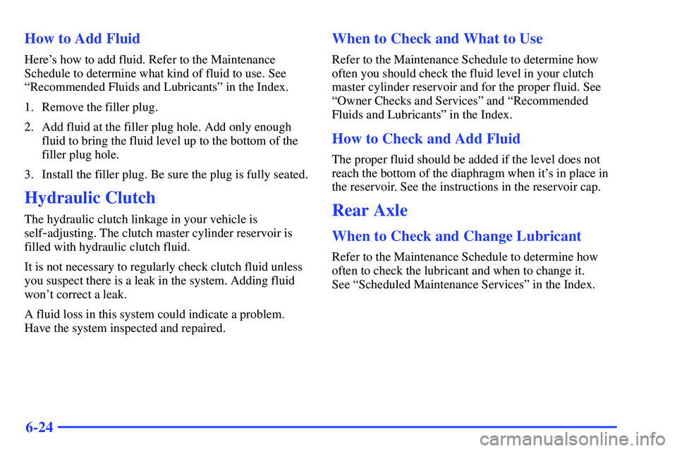 GMC SONOMA 1999  Owners Manual 6-24 How to Add Fluid
Heres how to add fluid. Refer to the Maintenance
Schedule to determine what kind of fluid to use. See
ªRecommended Fluids and Lubricantsº in the Index.
1. Remove the filler pl