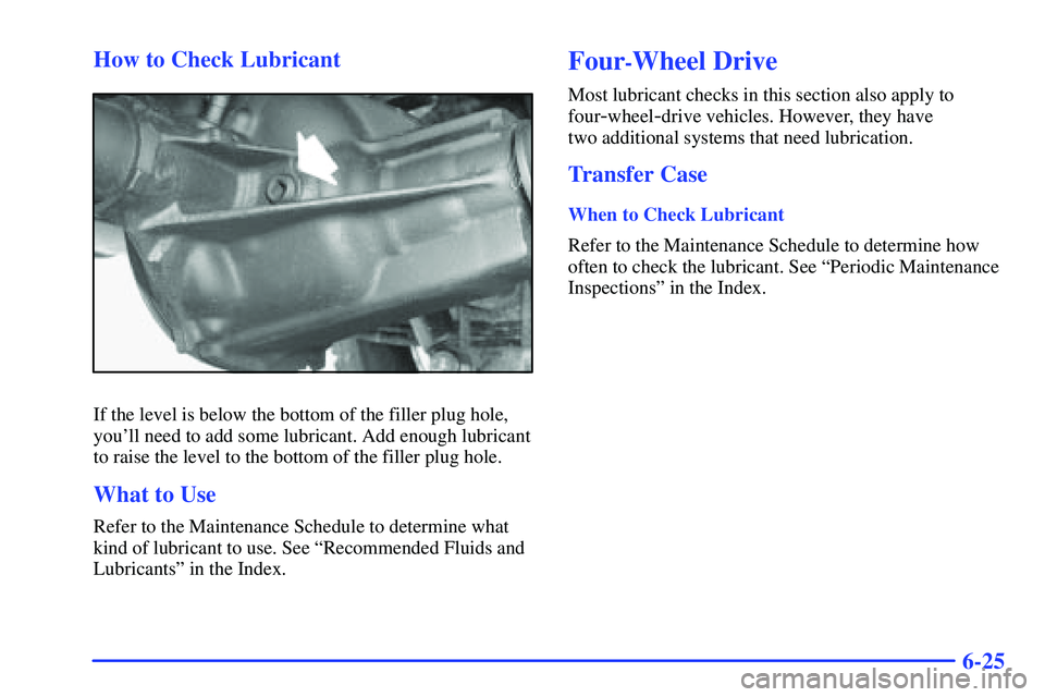 GMC SONOMA 1999  Owners Manual 6-25 How to Check Lubricant
If the level is below the bottom of the filler plug hole,
youll need to add some lubricant. Add enough lubricant
to raise the level to the bottom of the filler plug hole.

