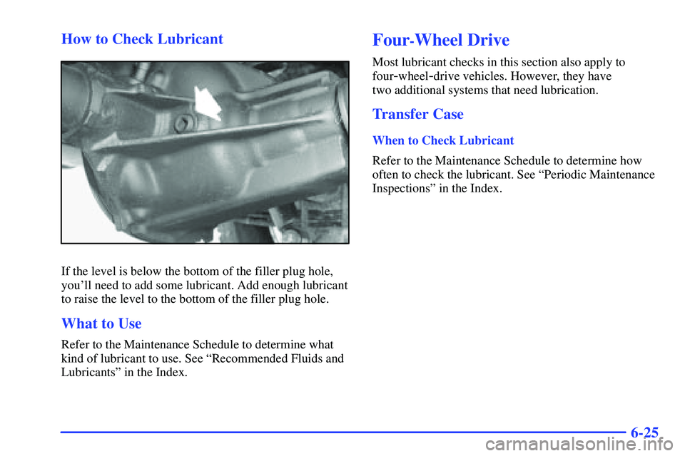 GMC SONOMA 2000  Owners Manual 6-25 How to Check Lubricant
If the level is below the bottom of the filler plug hole,
youll need to add some lubricant. Add enough lubricant
to raise the level to the bottom of the filler plug hole.
